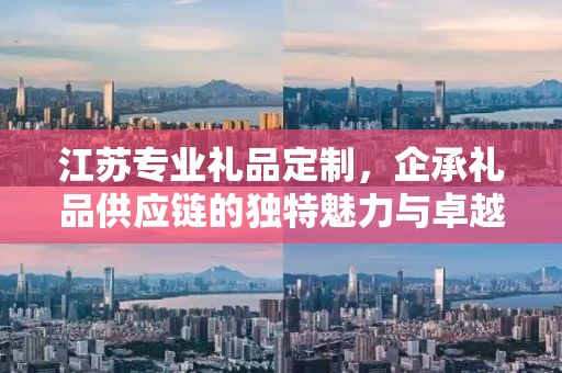 江苏专业礼品定制，企承礼品供应链的独特魅力与卓越服务